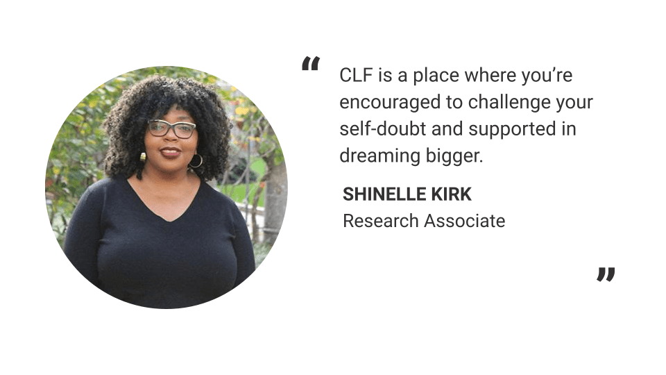 "CLF is a place where you’re encouraged to challenge your self-doubt and supported in dreaming bigger." - Shinelle Kirk, Research Associate