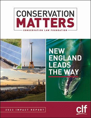Cover of Conservation Matters. Text says "Conservation Matters. Conservation Law Foundation. New England Leads the Way. 2023 Impact Report. CLF. Text overlays photos of solar panels, a wind turbine, a waterfront community, and a North Atlantic right whale.