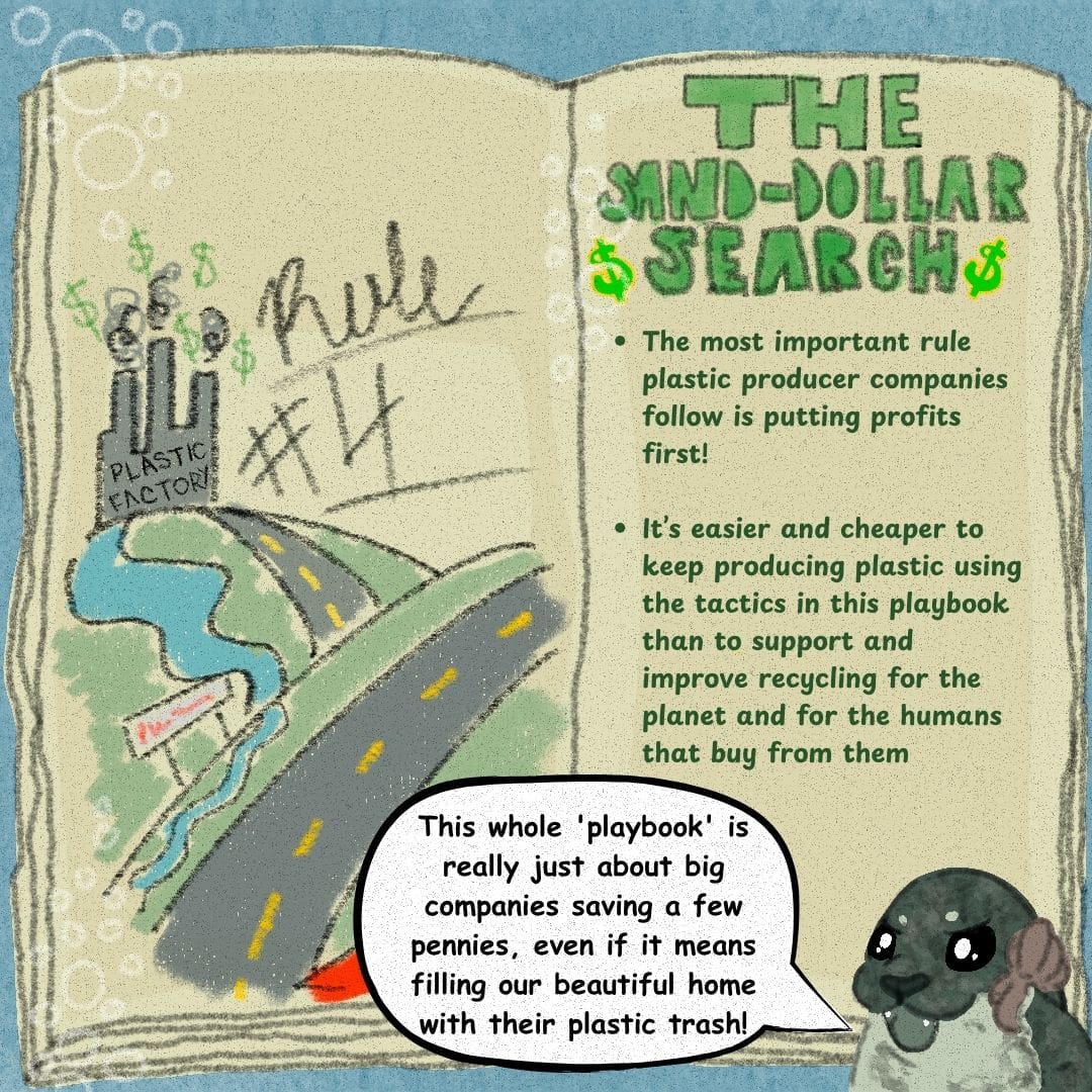 Sally the seal says, "This whole 'playbook' is really just about big companies saving a few pennies, even if it means filling our beautiful home with their plastic trash." The plastic playbook is open to a page that reads, "Rule #4" over a picture of a plastic factory polluting a river. The opposing page says: "The Sand-Dollar Search -The most important rule plastic producers companies follow is putting profits first! -It's easier and cheaper to keep producing plastic using the tactics in this playbook than to support and improve recycling for the planet and for the humans that buy from them."