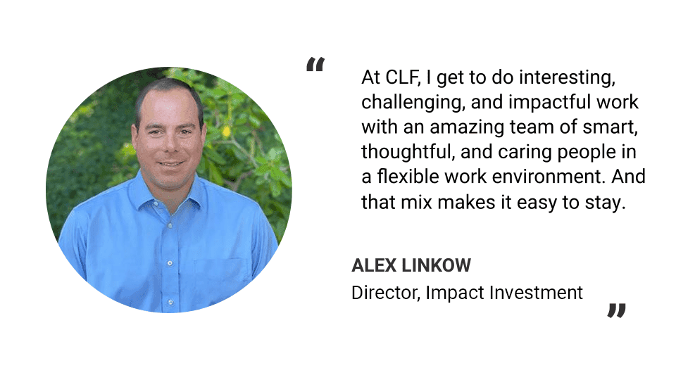 Headshot of Alex Linkow. Text reads: "At CLF, I get to do interesting, challenging, and impactful work with an amazing team of smart, thoughtful, and caring people in a flexible work environment. And that mix makes it easy to stay." -Alex Linkow, Director, Impact Investment